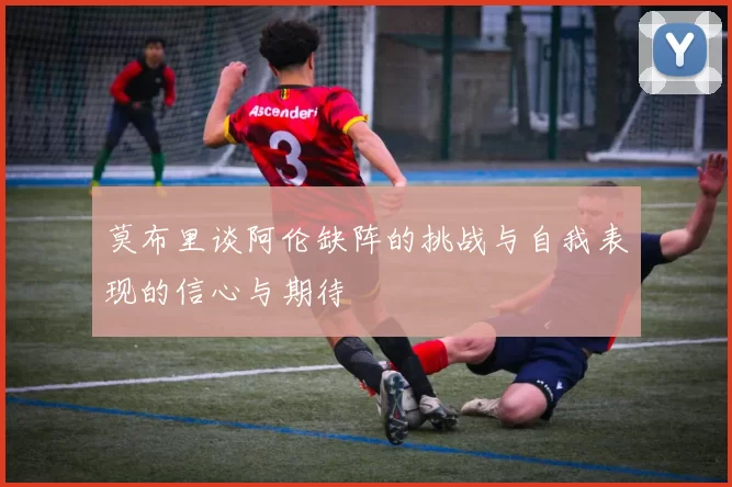 莫布里谈阿伦缺阵的挑战与自我表现的信心与期待