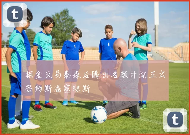 掘金交易泰森后腾出名额计划正式签约斯潘塞琼斯