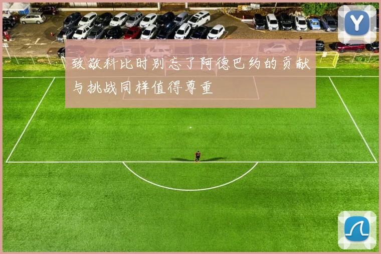 致敬科比时别忘了阿德巴约的贡献与挑战同样值得尊重