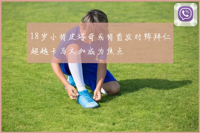 18岁小将皮塔奇或将首发对阵拜仁超越卡马文加成为焦点