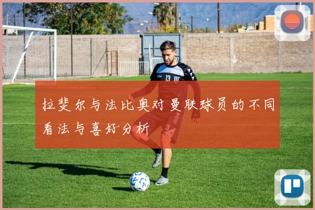拉斐尔与法比奥对曼联球员的不同看法与喜好分析