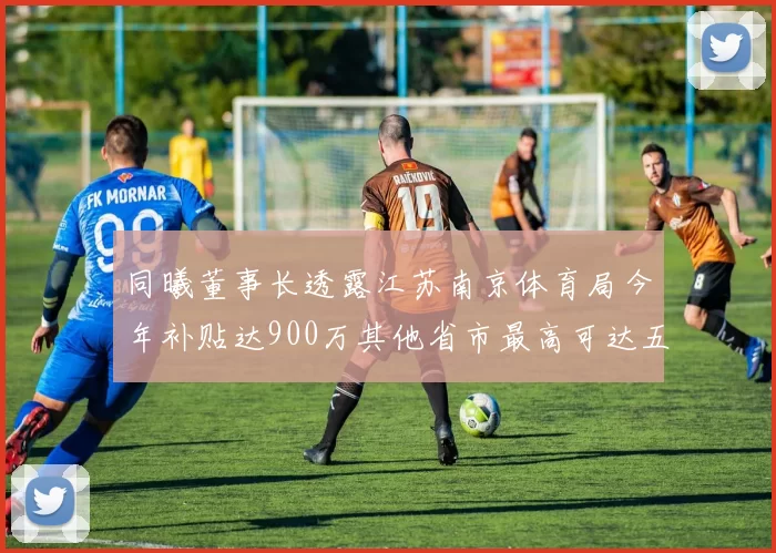 同曦董事长透露江苏南京体育局今年补贴达900万其他省市最高可达五千万