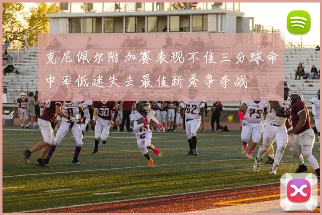 克尼佩尔附加赛表现不佳三分球命中率低迷失去最佳新秀争夺战