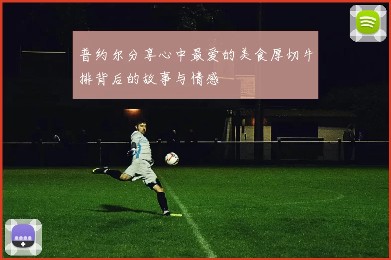 普约尔分享心中最爱的美食厚切牛排背后的故事与情感