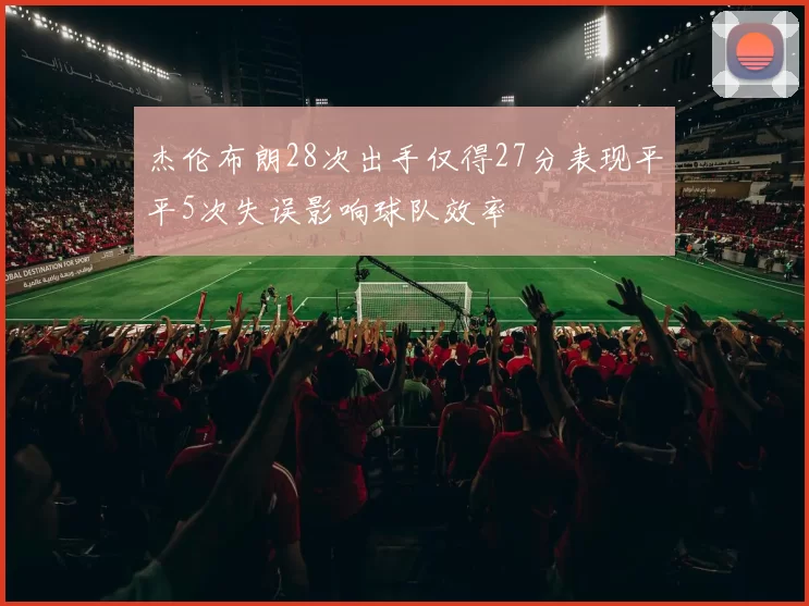 杰伦布朗28次出手仅得27分表现平平5次失误影响球队效率