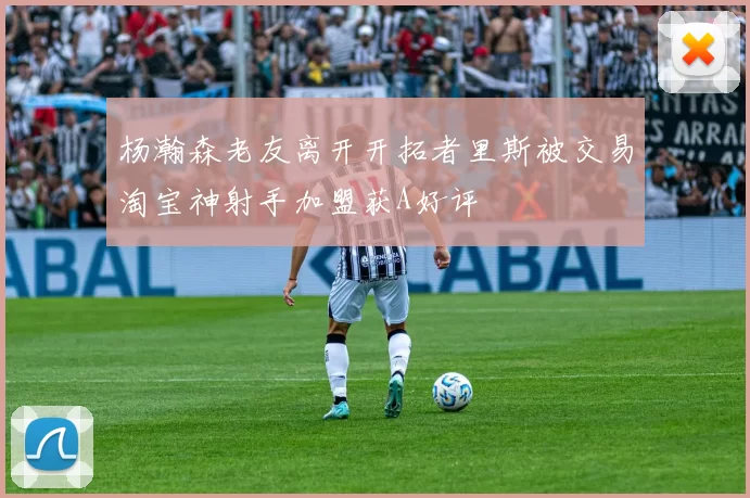 杨瀚森老友离开开拓者里斯被交易淘宝神射手加盟获A好评