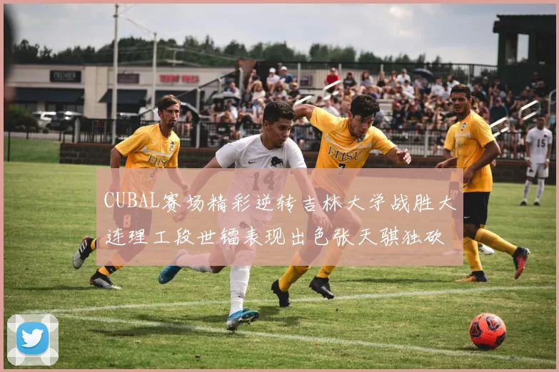 CUBAL赛场精彩逆转吉林大学战胜大连理工段世镭表现出色张天骐独砍37分