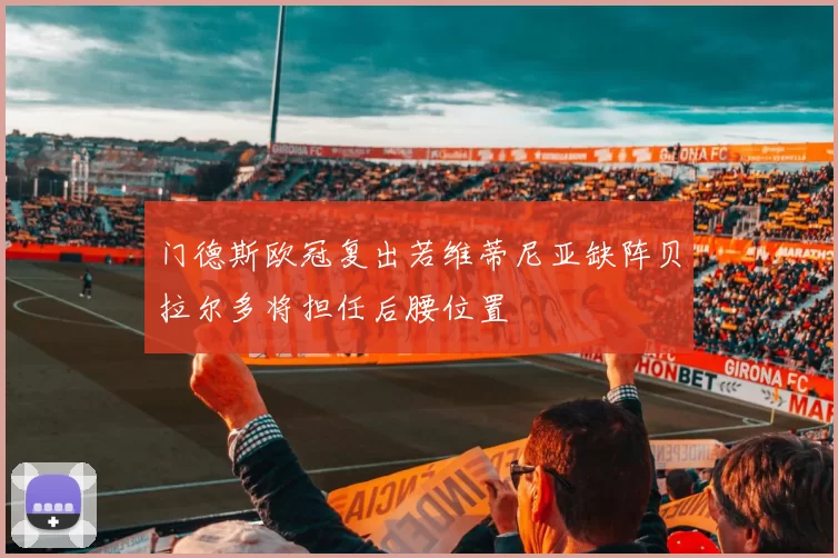 门德斯欧冠复出若维蒂尼亚缺阵贝拉尔多将担任后腰位置