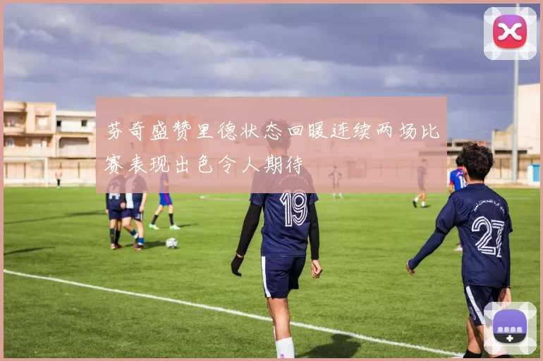 芬奇盛赞里德状态回暖连续两场比赛表现出色令人期待