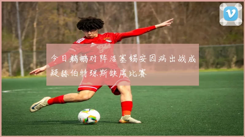 今日鹈鹕对阵活塞锡安因病出战成疑赫伯特琼斯缺席比赛