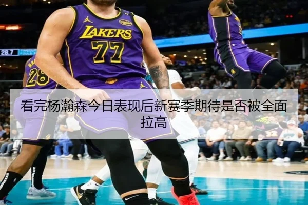 看完杨瀚森今日表现后新赛季期待是否被全面拉高 - kaiyun