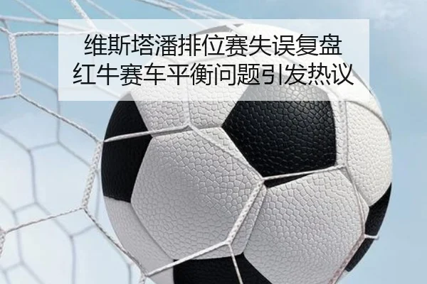 维斯塔潘排位赛失误复盘 红牛赛车平衡问题引发热议（kaiyun）